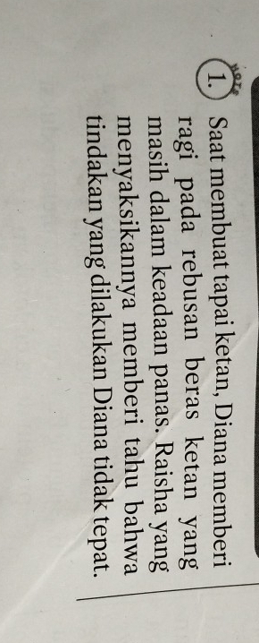 1. Saat membuat tapai ketan, Diana memberi 
ragi pada rebusan beras ketan yang 
masih dalam keadaan panas. Raisha yang 
menyaksikannya memberi tahu bahwa 
tindakan yang dilakukan Diana tidak tepat.