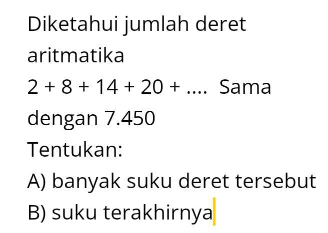 Diketahui jumlah deret
aritmatika
2+8+14+20+... Sama
dengan 7.450
Tentukan:
A) banyak suku deret tersebut
B) suku terakhirnya