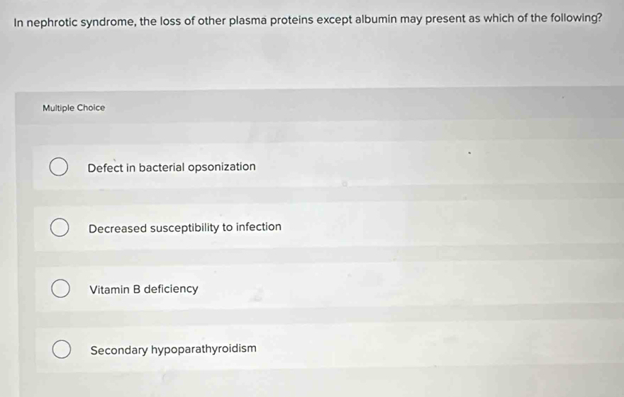 In nephrotic syndrome, the loss of other plasma proteins except albumin may present as which of the following?
Multiple Choice
Defect in bacterial opsonization
Decreased susceptibility to infection
Vitamin B deficiency
Secondary hypoparathyroidism