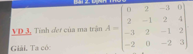 Bải 2. ĐịNH 
VD 3. Tính det của ma trận A=beginbmatrix 0&2&-3&0 2&-1&2&4 -3&2&-1&2 -2&0&-2&3endbmatrix
Giải. Ta có: