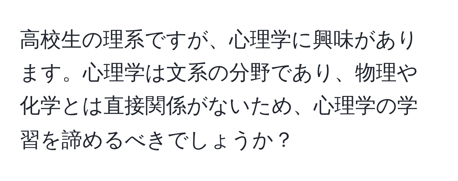 高校生の理系ですが、心理学に興味があります。心理学は文系の分野であり、物理や化学とは直接関係がないため、心理学の学習を諦めるべきでしょうか？