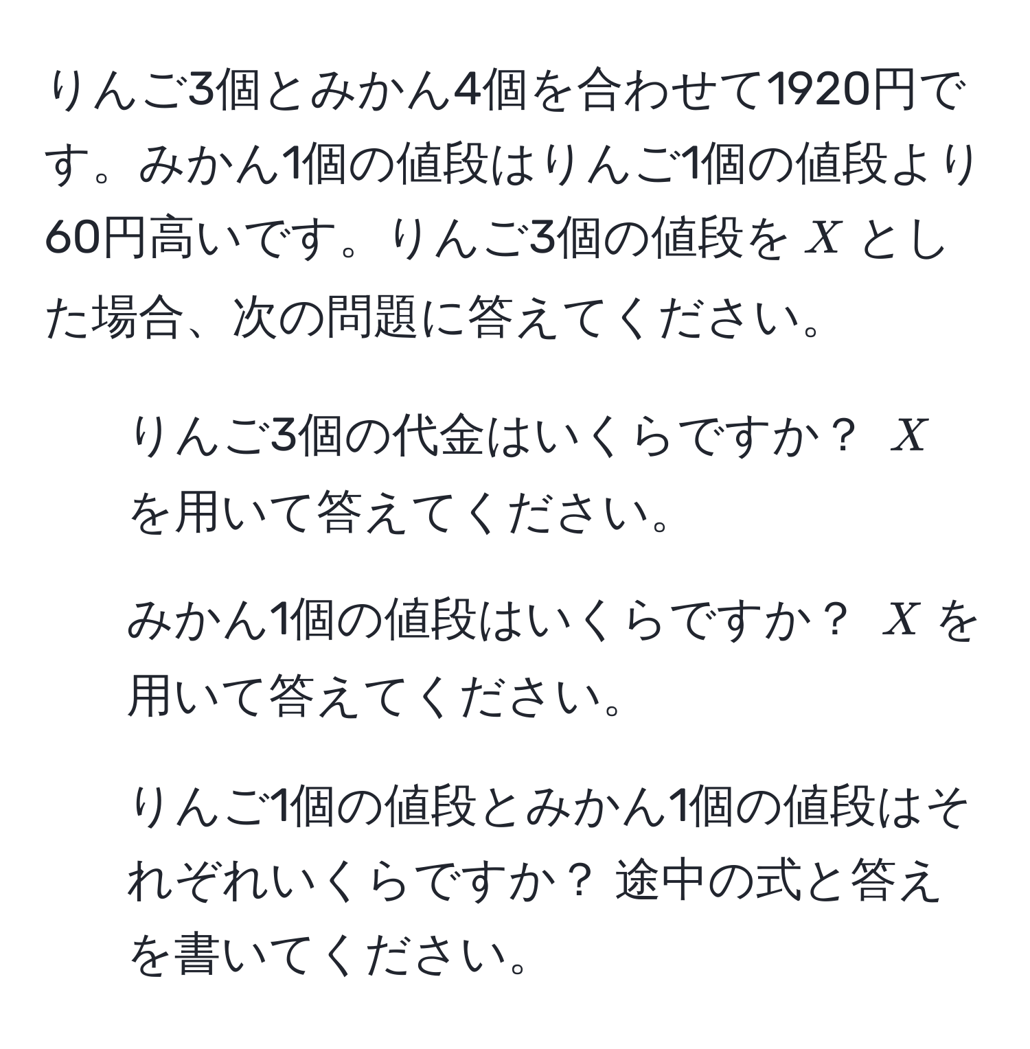 りんご3個とみかん4個を合わせて1920円です。みかん1個の値段はりんご1個の値段より60円高いです。りんご3個の値段を$X$とした場合、次の問題に答えてください。

1. りんご3個の代金はいくらですか？ $X$を用いて答えてください。

2. みかん1個の値段はいくらですか？ $X$を用いて答えてください。

3. りんご1個の値段とみかん1個の値段はそれぞれいくらですか？ 途中の式と答えを書いてください。