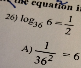 the equation i
26) log _366= 1/2 
A)  1/36^2 =6