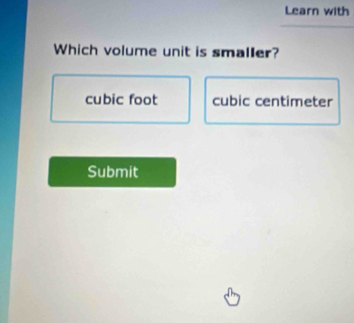 Learn with
Which volume unit is smaller?
cubic foot cubic centimeter
Submit