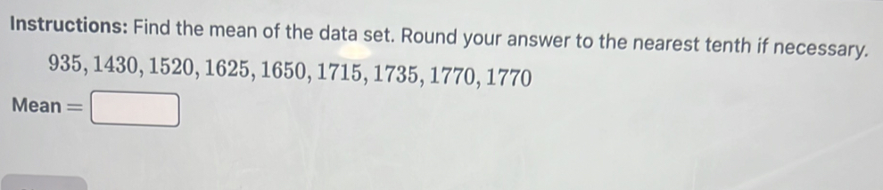 Instructions: Find the mean of the data set. Round your answer to the nearest tenth if necessary.
935, 1430, 1520, 1625, 1650, 1715, 1735, 1770, 1770
Mean =□