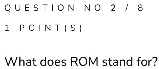 2 / 8
1 P O I N T ( S ) 
What does ROM stand for?