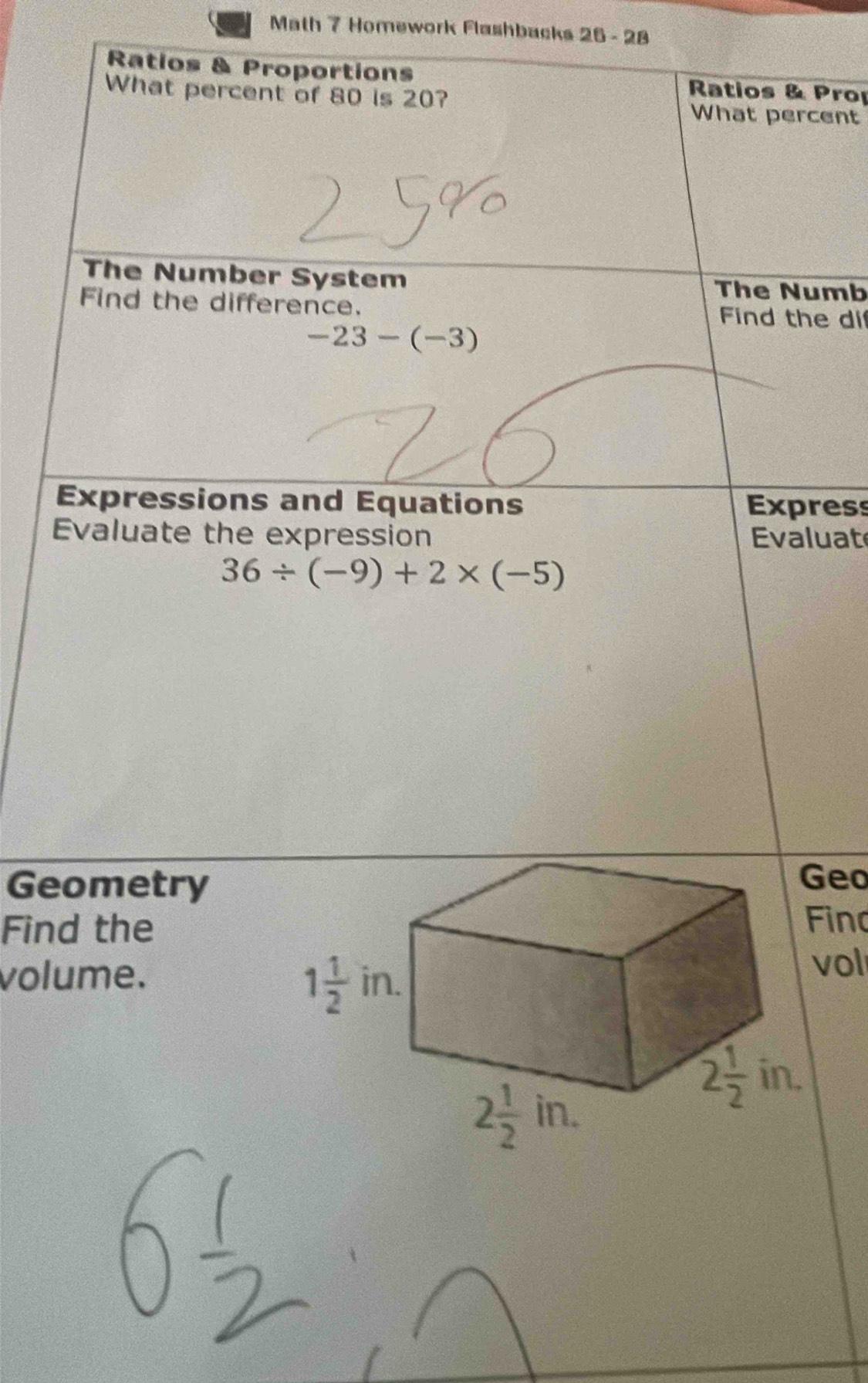 Math 7 Homework Flashbacks 25 - 28
Ratios & Proportions Ratios & Prop
What percent of 80 is 20?
What percent
The Number System The Numb
Find the difference. Find the di
-23-(-3)
Expressions and Equations Express
Evaluate the expression Evaluat
36/ (-9)+2* (-5)
Geometry
eo
Find theino
volume.ol