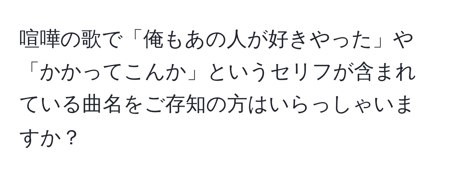 喧嘩の歌で「俺もあの人が好きやった」や「かかってこんか」というセリフが含まれている曲名をご存知の方はいらっしゃいますか？