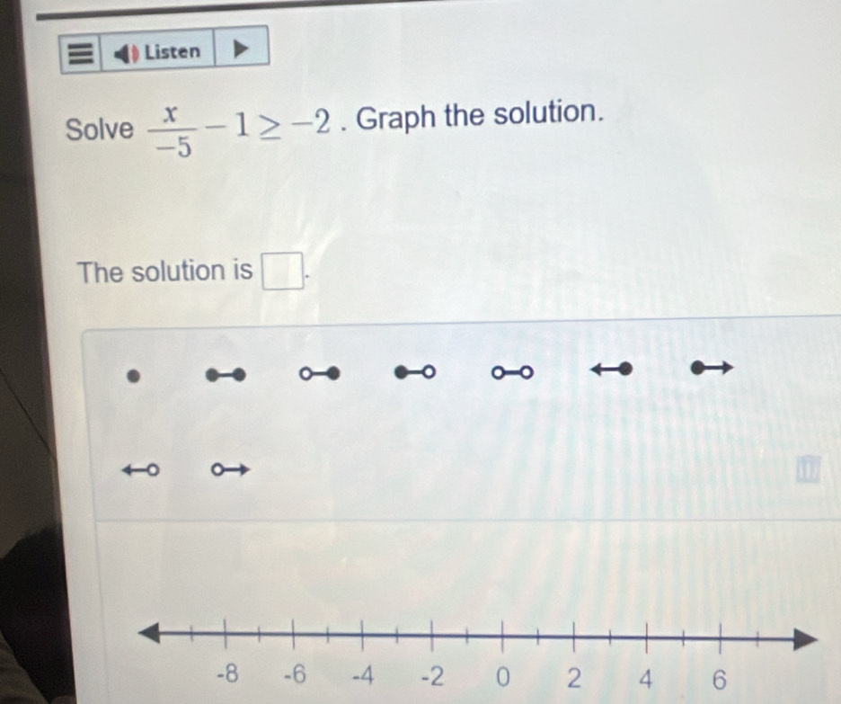 Listen 
Solve  x/-5 -1≥ -2. Graph the solution. 
The solution is □ .