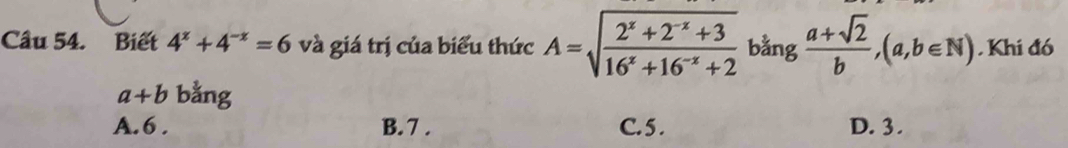 Cầu 54. Biết 4^x+4^(-x)=6 và giá trị của biểu thức A=sqrt(frac 2^x+2^(-x)+3)16^x+16^(-x)+2 bằng  (a+sqrt(2))/b , (a,b∈ N). Khi đó
a+b bằng
A. 6. B. 7. C. 5. D. 3.