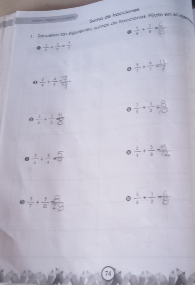 Suma de fracciones 
Númera áigebra y valanda 
1. Resuelve las siguientes sumas de tracciones. Fijate en el ejen, 
0  5/8 + 1/8 =
0  3/7 + 2/7 = 5/7 
0  5/7 + 6/7 =
0  3/9 + 4/9 =
6 ÷+÷=8
6  3/5 + 1/3 
8  2/4 + 3/8 =
0  2/5 + 3/4 equiv
9  3/7 + 5/21 
⑩  5/6 + 1/2 =
74