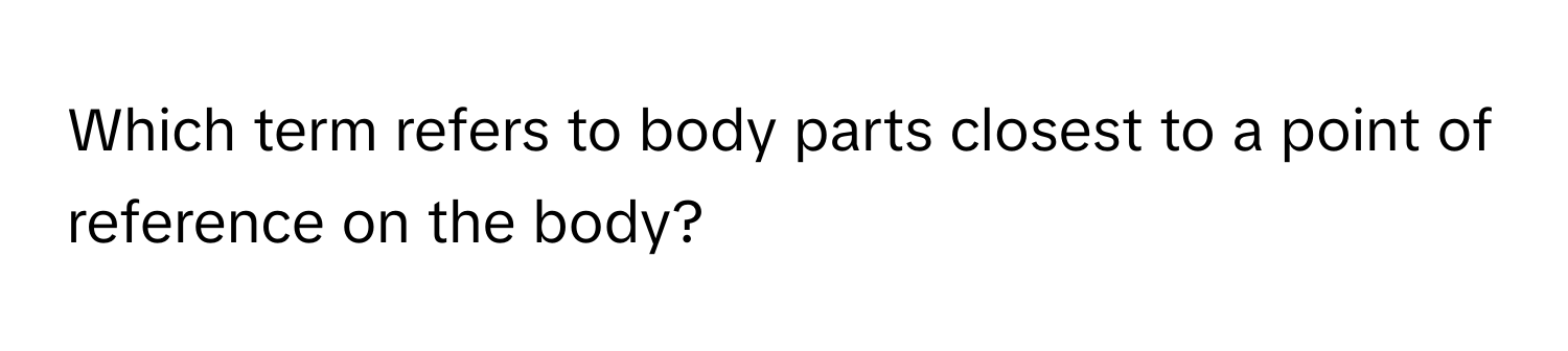 Which term refers to body parts closest to a point of reference on the body?