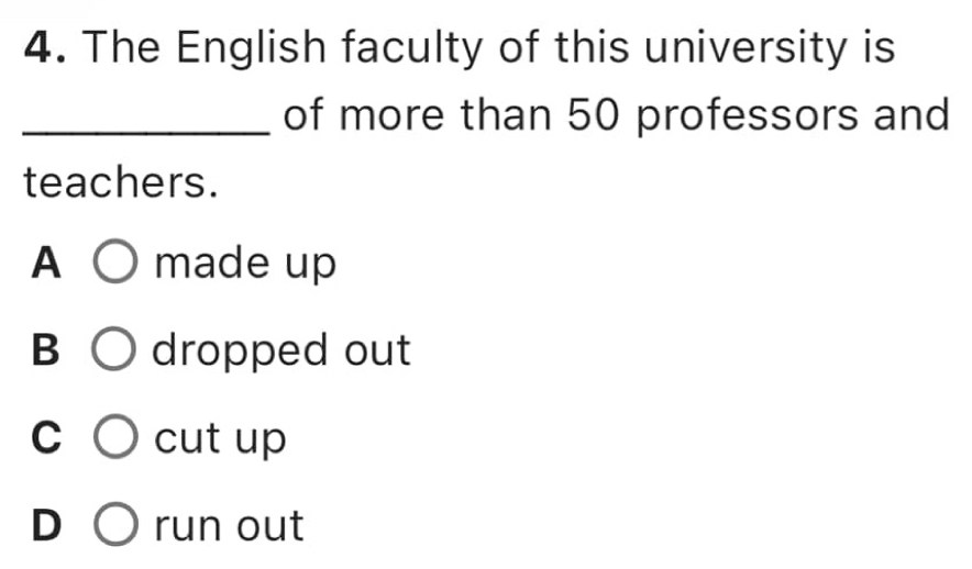 The English faculty of this university is
_of more than 50 professors and
teachers.
A ○ made up
B ○ dropped out
C cut up
D run out