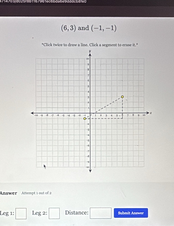 4714703/d025f8b1167961ec6bda6e9dddcb8fe0
(6,3) and (-1,-1)
Answer Attempt 1 out of 2 
Leg 1: □ Leg 2: □ Distance: □ Submit Answer