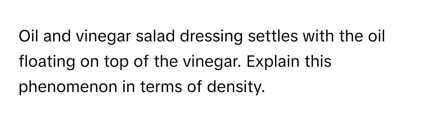 Oil and vinegar salad dressing settles with the oil floating on top of the vinegar. Explain this phenomenon in terms of density.