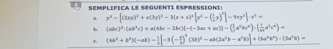 SEMPLIFICA LE SEGUENTI ESPRESSIONI:
a, y^2- (2xy)^2+x(3y)^2-3(x+x)^2[y^2-( 1/2 y)^2]-9xy^2 :x^2=
b. (abc)^3:(ab^2c)+a(4bc-2bc)[-(-3ac+ac)]-( 2/7 a^5bc^6):( 1/49 a^3c^4)=
c. (4b^2+b^2)(-ab)- 1/2 [-3(- a/3 )^3(3b)^2-ab(2a^2b-a^2b)]+(6a^3b^4):(3a^2b)=