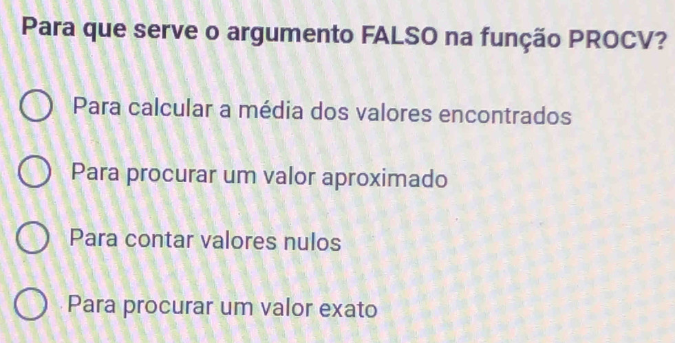 Para que serve o argumento FALSO na função PROCV?
Para calcular a média dos valores encontrados
Para procurar um valor aproximado
Para contar valores nulos
Para procurar um valor exato