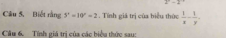 2^x-2^(-x)
Câu 5. Biết rằng 5^x=10^y=2. Tính giá trị của biểu thức  1/x - 1/y . 
Câu 6. Tính giá trị của các biểu thức sau: