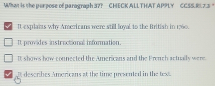 What is the purpose of paragraph 37? CHECK ALL THAT APPLY CCSS.R1.7.3 °
It explains why Americans were still loyal to the British in 1760.
It provides instructional information.
It shows how connected the Americans and the French actually were.
It describes Americans at the time presented in the text.