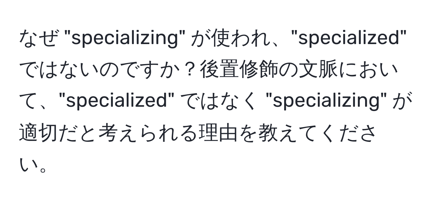 なぜ "specializing" が使われ、"specialized" ではないのですか？後置修飾の文脈において、"specialized" ではなく "specializing" が適切だと考えられる理由を教えてください。