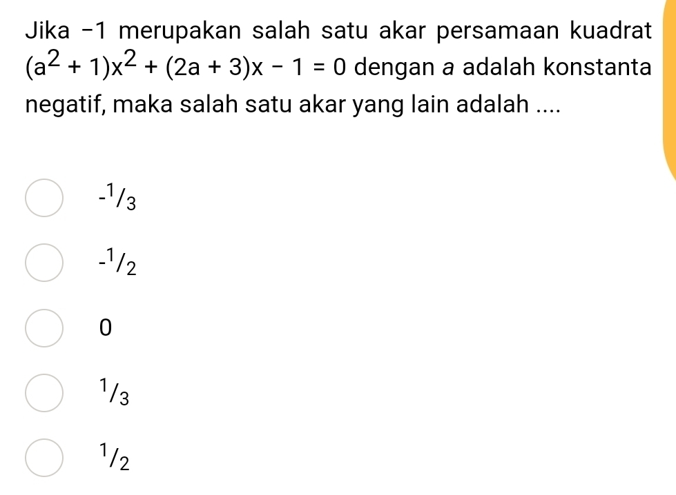 Jika -1 merupakan salah satu akar persamaan kuadrat
(a^2+1)x^2+(2a+3)x-1=0 dengan a adalah konstanta
negatif, maka salah satu akar yang lain adalah ....
-¹/3
-¹12
0
¹/3
¹/2