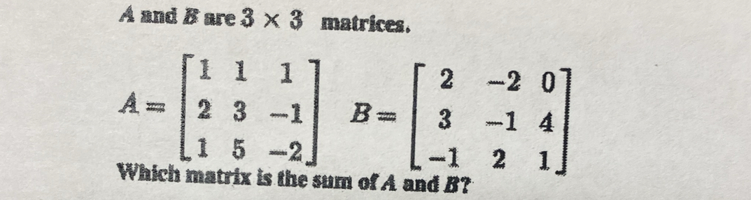 A and B are 3* 3 matrices.
A=beginbmatrix 1&1&1 2&3&-1 1&5&-2endbmatrix B=beginbmatrix 2&-2&0 3&-1&4 -1&2&1endbmatrix
Which matrix is the sur of A and B?