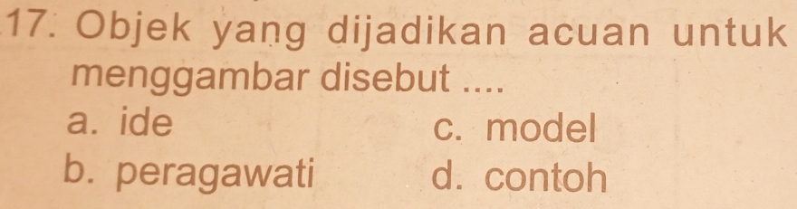 Objek yang dijadikan acuan untuk
menggambar disebut ....
a. ide c. model
b. peragawati d. contoh