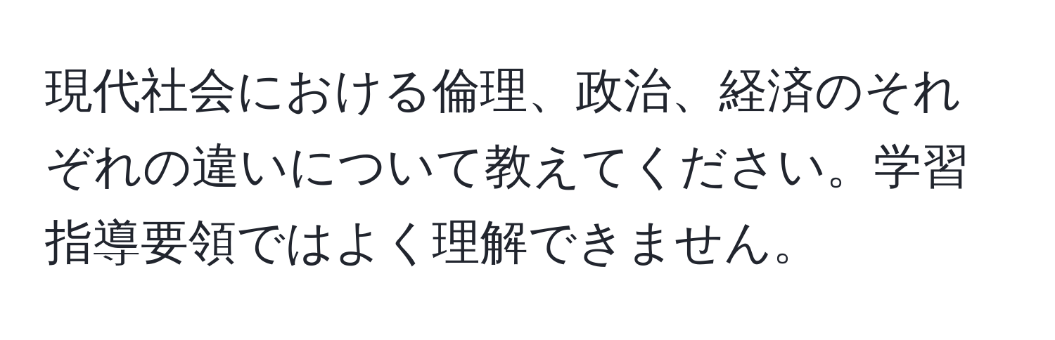 現代社会における倫理、政治、経済のそれぞれの違いについて教えてください。学習指導要領ではよく理解できません。