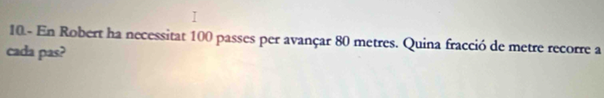 10- En Robert ha necessitat 100 passes per avançar 80 metres. Quina fracció de metre recorre a 
cada pas?