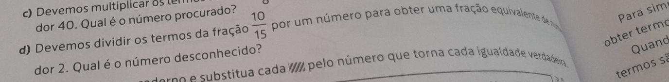 Devemos multiplicar os 
dor 40. Qual é o número procurado? 
d) Devemos dividir os termos da fração  10/15  por um número para obter uma fração equivalente de nu 
Para sim 
obter term 
dor 2. Qual é o número desconhecido? 
Quand 
termos s 
eno e substitua cada pelo número que torna cada igualdade verdadeira