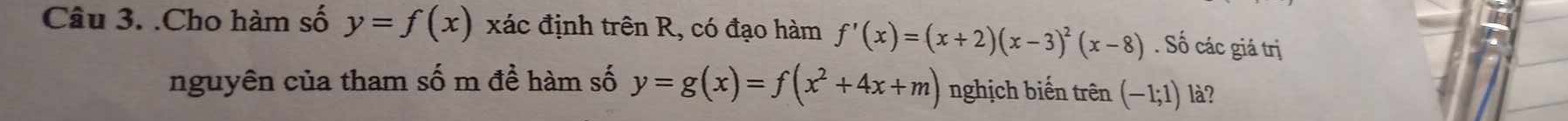 .Cho hàm số y=f(x) xác định trên R, có đạo hàm f'(x)=(x+2)(x-3)^2(x-8). Số các giá trị 
nguyên của tham số m đề hàm số y=g(x)=f(x^2+4x+m) nghịch biến trên (-1;1) là?