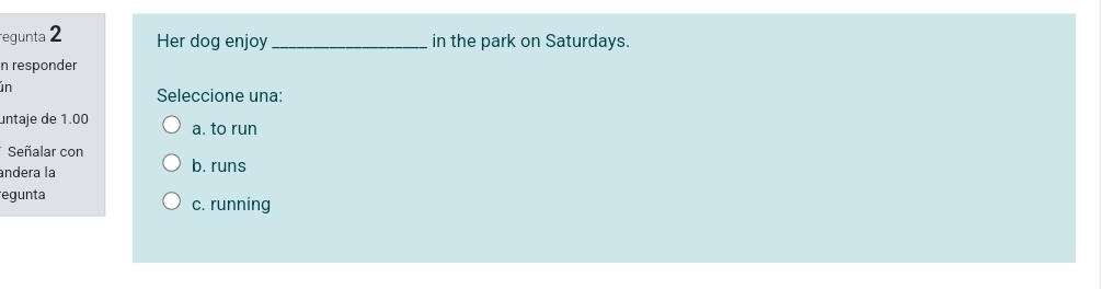 regunta 2 Her dog enjoy _in the park on Saturdays.
n responder
in
Seleccione una:
untaje de 1.00 a. to run
* Señalar con
andera la b. runs
egunta
c. running