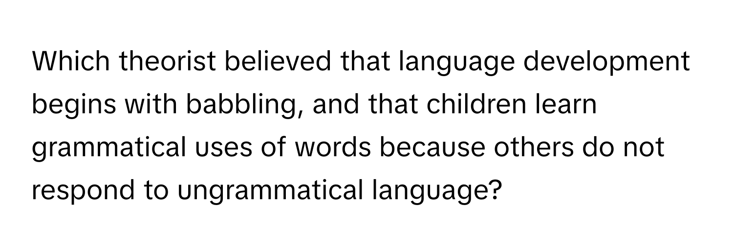 Which theorist believed that language development begins with babbling, and that children learn grammatical uses of words because others do not respond to ungrammatical language?