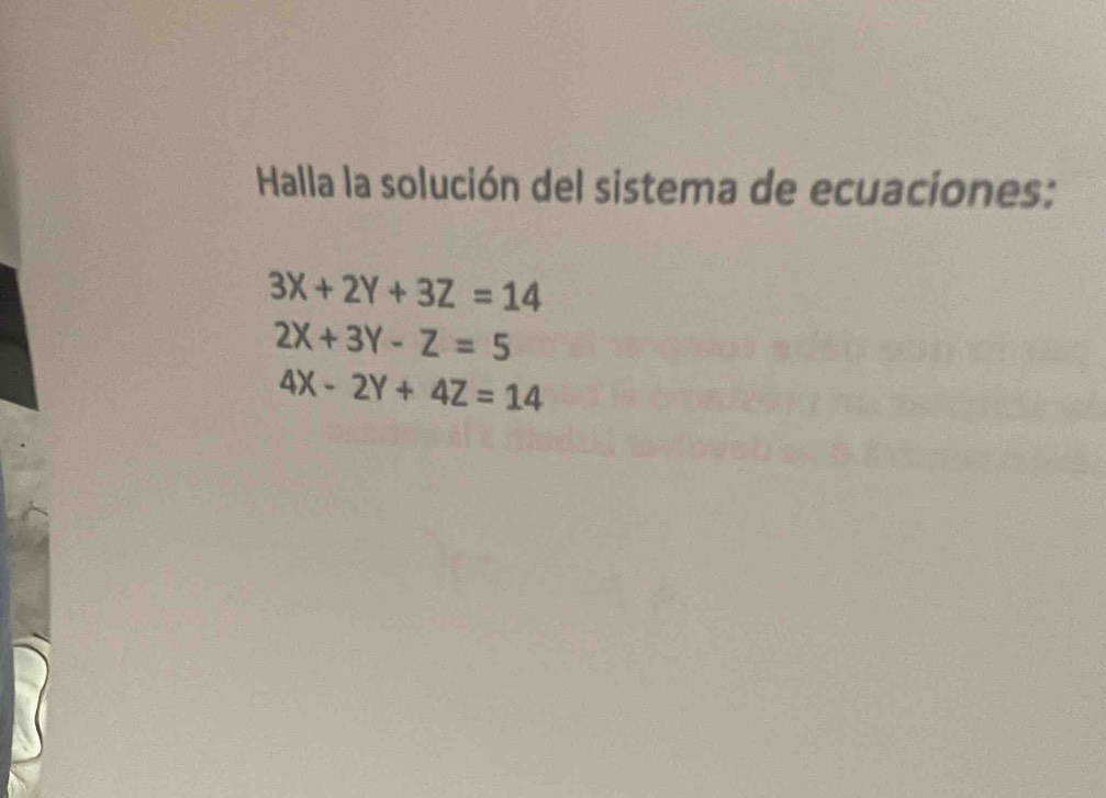 Halla la solución del sistema de ecuaciones:
3X+2Y+3Z=14
2X+3Y-Z=5
4X-2Y+4Z=14