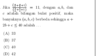 Jika frac ( a/c + a/b +1)( b/a + b/c +1)=11 ,dengan a, b, dan
c adalah bilangan bulat positif, maka
banyaknya (a,b,c) berbeda sehingga a+
2b+c≤ 40 ad alah . . .
(A) 33
(B) 37
(C) 40
(D) 42