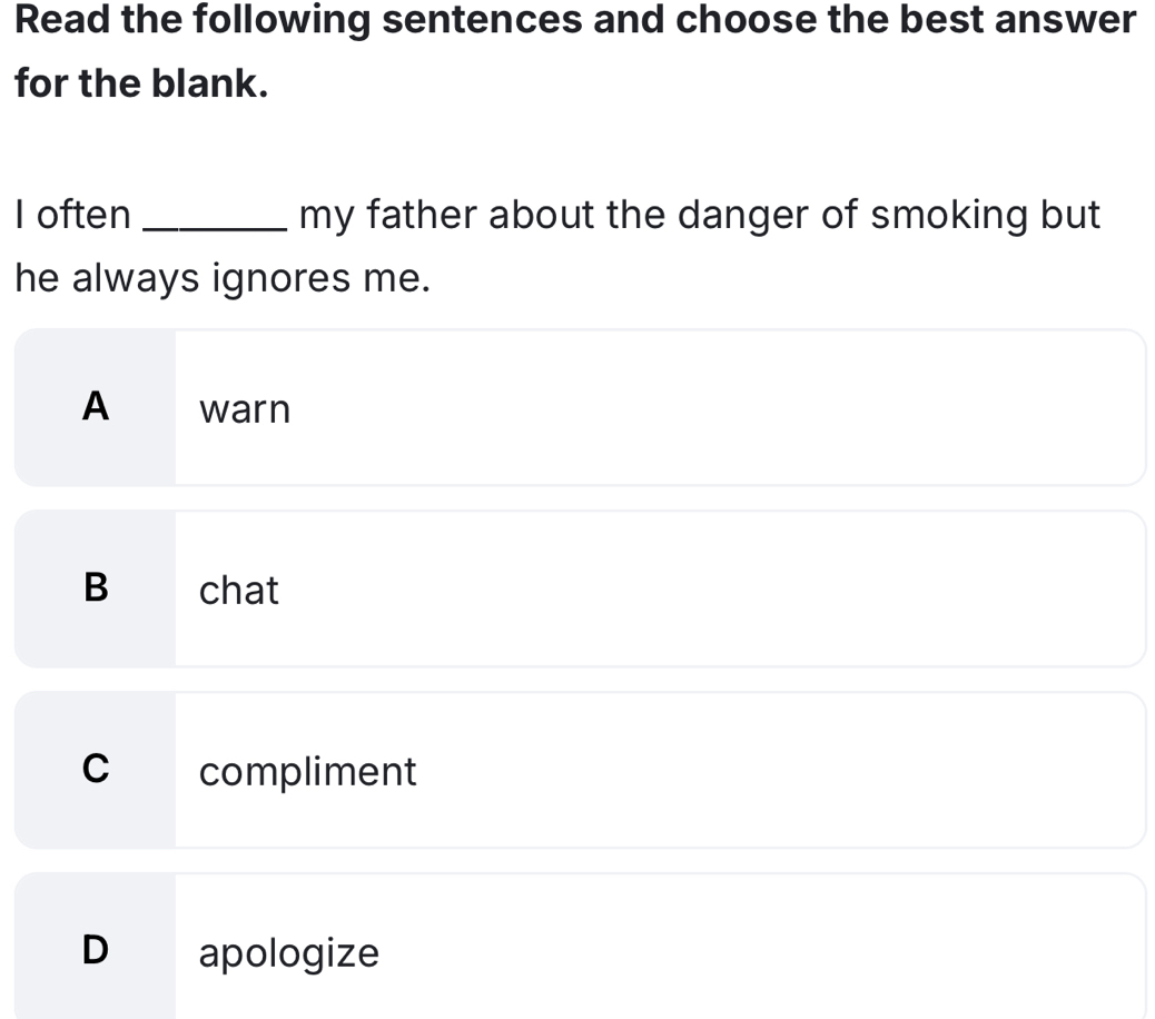 Read the following sentences and choose the best answer
for the blank.
I often _my father about the danger of smoking but
he always ignores me.
A warn
B chat
C compliment
D apologize