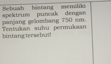 Sebuah bintang memiliki 
spektrum puncak dengan 
panjang gelombang 750 nm. 
Tentukan suhu permukaan 
bintang tersebut!