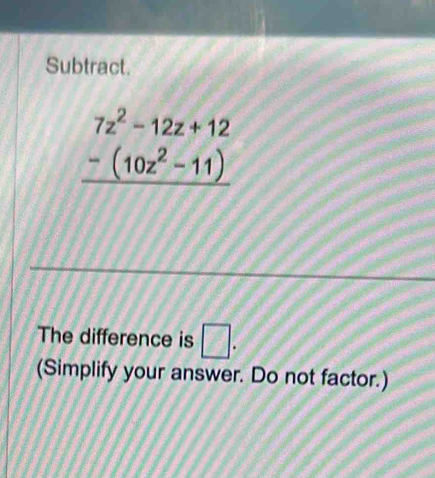 Subtract.
beginarrayr 7z^2-12z+12 -(10z^2-11) hline endarray
The difference is □. 
(Simplify your answer. Do not factor.)