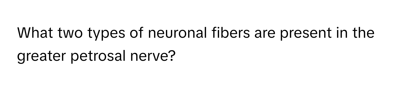 What two types of neuronal fibers are present in the greater petrosal nerve?