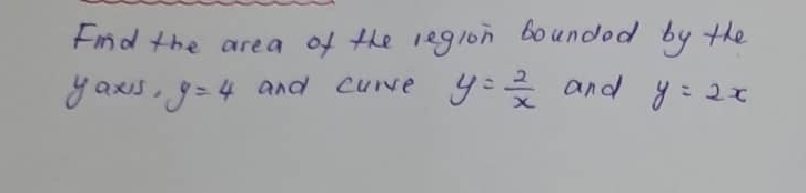 Find the area of the region bounded by the 
yaxrs, y=4 and curve y= 2/x  and y=2x