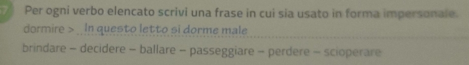 Per ogni verbo elencato scrivi una frase in cui sia usato in forma impersonale. 
dormire > In questo letto si dorme male 
brindare - decidere - ballare - passeggiare - perdere - scioperare