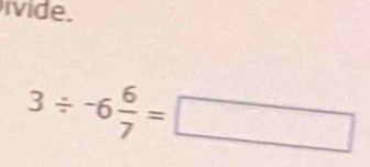 ivide.
3/ -6 6/7 =□