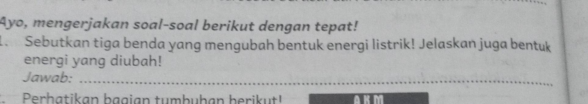 Ayo, mengerjakan soal-soal berikut dengan tepat! 
1. Sebutkan tiga benda yang mengubah bentuk energi listrik! Jelaskan juga bentuk 
energi yang diubah! 
Jawab:_ 
Perbatikan bagian tumbuḥan berikut!