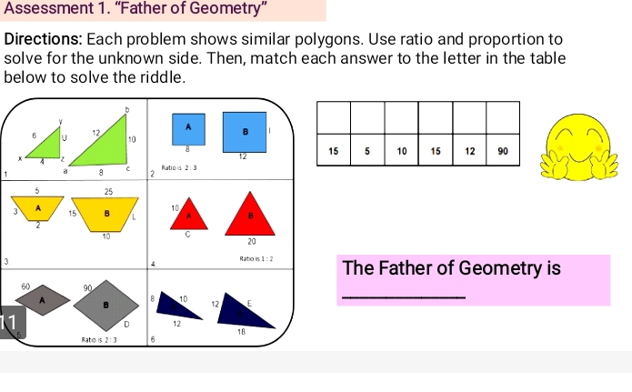 Assessment 1. “Father of Geometry”
Directions: Each problem shows similar polygons. Use ratio and proportion to
solve for the unknown side. Then, match each answer to the letter in the table
below to solve the riddle.
1
3
3.
The Father of Geometry is
_
11