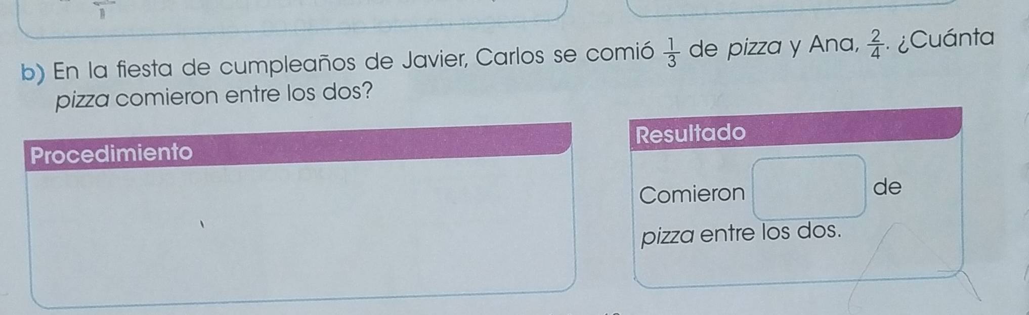 En la fiesta de cumpleaños de Javier, Carlos se comió  1/3  de pizza y Ana,  2/4  ¿Cuánta 
pizza comieron entre los dos? 
esultado 
omieron 
de 
izza entre los dos.