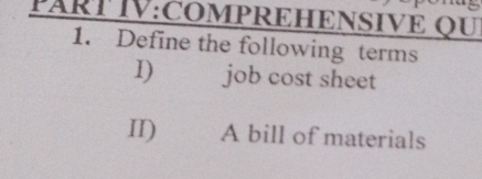 PART IV:COMPREHENSIVE QU 
1. Define the following terms 
I) job cost sheet 
II) A bill of materials