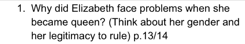 Why did Elizabeth face problems when she 
became queen? (Think about her gender and 
her legitimacy to rule) p. 13/14
