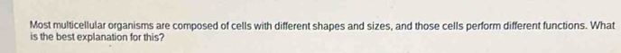 Most multicellular organisms are composed of cells with different shapes and sizes, and those cells perform different functions. What 
is the best explanation for this?