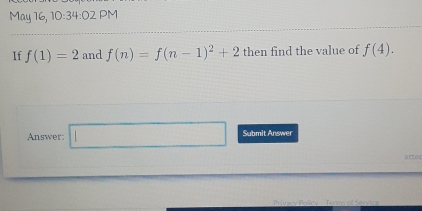 May 16, 10:34:02 PM 
If f(1)=2 and f(n)=f(n-1)^2+2 then find the value of f(4). 
Answer □ Submit Answer 
Privary Pricy Trom of Serv ic