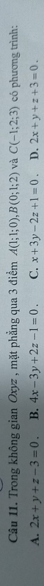 Trong không gian Oxyz , mặt phẳng qua 3 điểm A(1;1;0), B(0;1;2) và C(-1;2;3) có phương trình:
A. 2x+y+z-3=0. B、 4x-3y+2z-1=0. C. x+3y-2z+1=0. D. 2x+y+z+3=0.